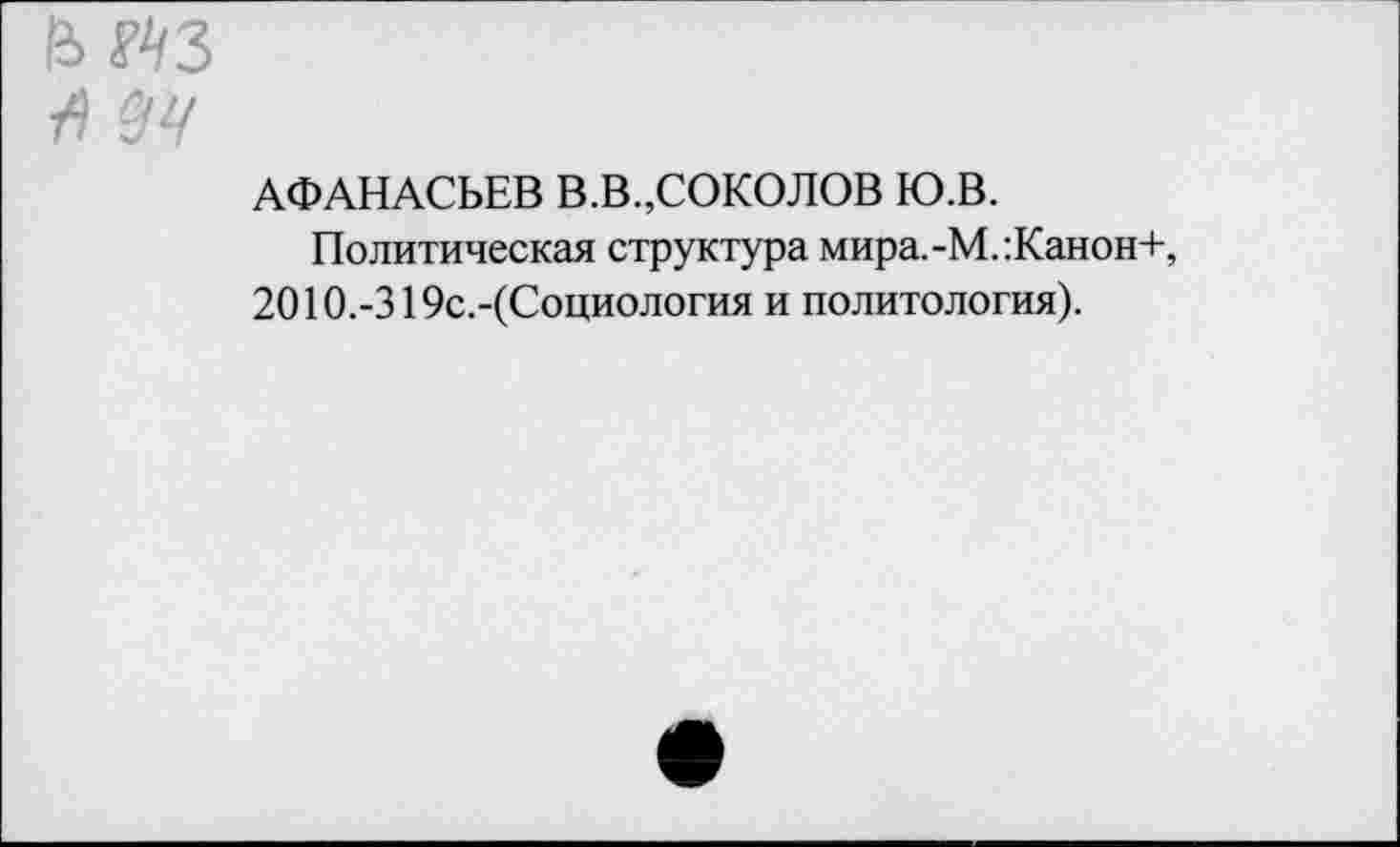 ﻿АФАНАСЬЕВ В.В.,СОКОЛОВ Ю.В.
Политическая структура мира.-М.:Канон+, 2010.-319с.-(Социология и политология).